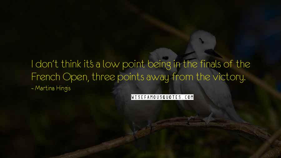 Martina Hingis Quotes: I don't think it's a low point being in the finals of the French Open, three points away from the victory.