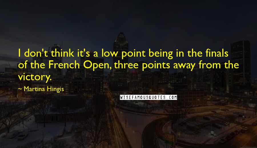 Martina Hingis Quotes: I don't think it's a low point being in the finals of the French Open, three points away from the victory.