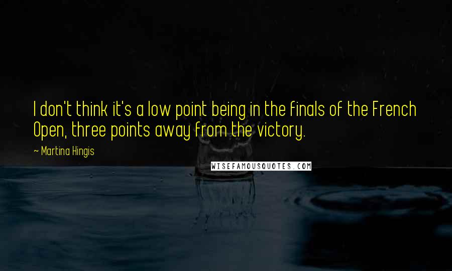 Martina Hingis Quotes: I don't think it's a low point being in the finals of the French Open, three points away from the victory.