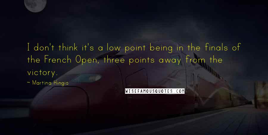 Martina Hingis Quotes: I don't think it's a low point being in the finals of the French Open, three points away from the victory.