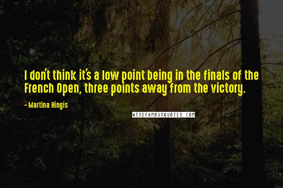 Martina Hingis Quotes: I don't think it's a low point being in the finals of the French Open, three points away from the victory.