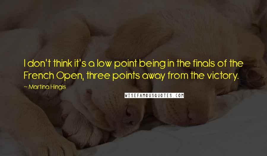 Martina Hingis Quotes: I don't think it's a low point being in the finals of the French Open, three points away from the victory.