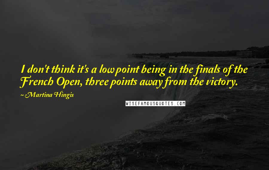 Martina Hingis Quotes: I don't think it's a low point being in the finals of the French Open, three points away from the victory.