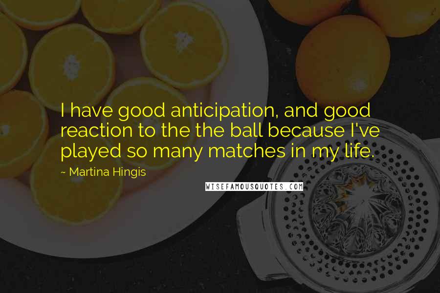 Martina Hingis Quotes: I have good anticipation, and good reaction to the the ball because I've played so many matches in my life.