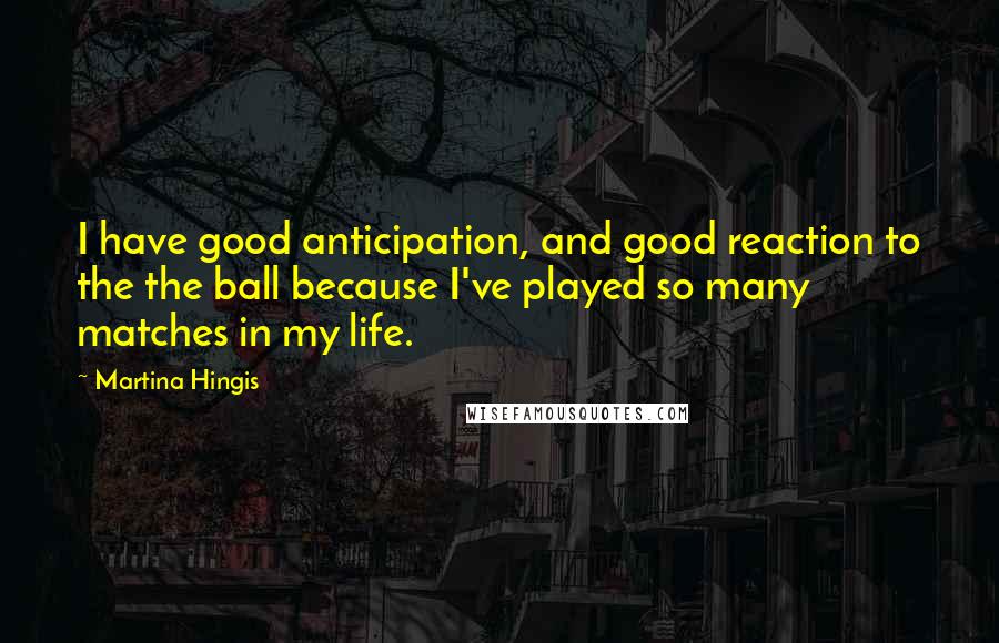 Martina Hingis Quotes: I have good anticipation, and good reaction to the the ball because I've played so many matches in my life.