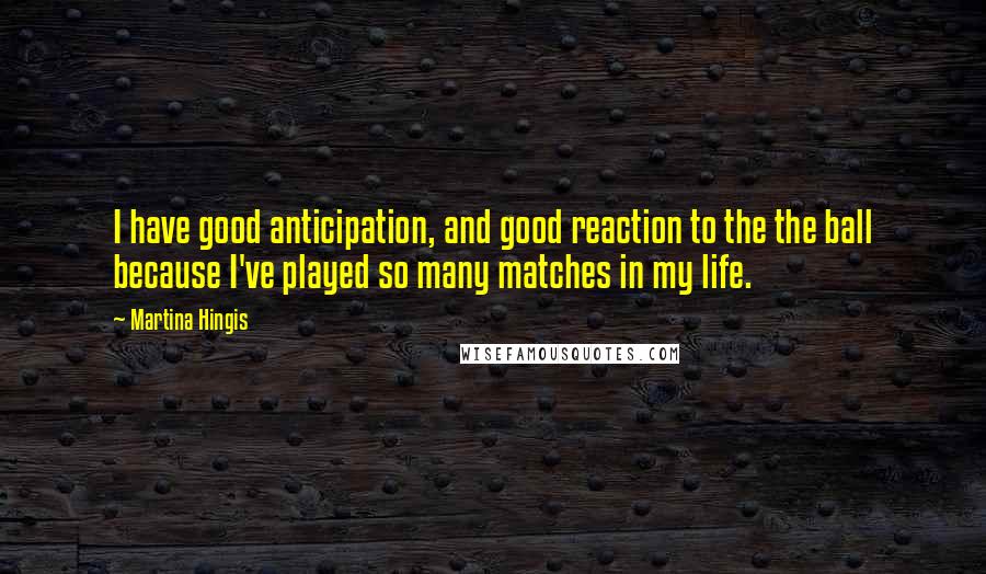 Martina Hingis Quotes: I have good anticipation, and good reaction to the the ball because I've played so many matches in my life.