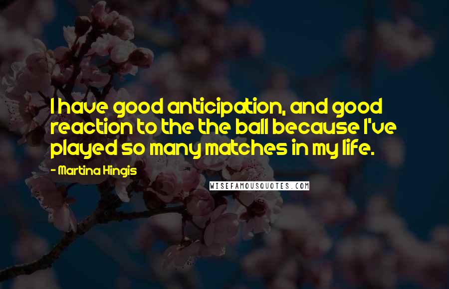 Martina Hingis Quotes: I have good anticipation, and good reaction to the the ball because I've played so many matches in my life.