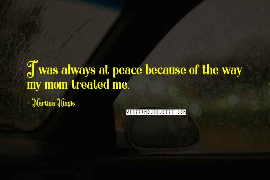 Martina Hingis Quotes: I was always at peace because of the way my mom treated me.