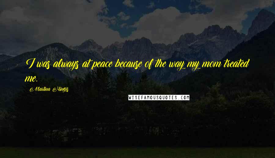 Martina Hingis Quotes: I was always at peace because of the way my mom treated me.