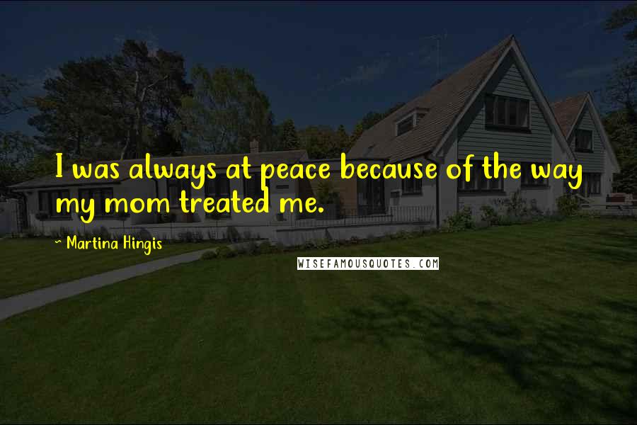 Martina Hingis Quotes: I was always at peace because of the way my mom treated me.