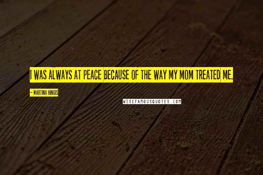 Martina Hingis Quotes: I was always at peace because of the way my mom treated me.