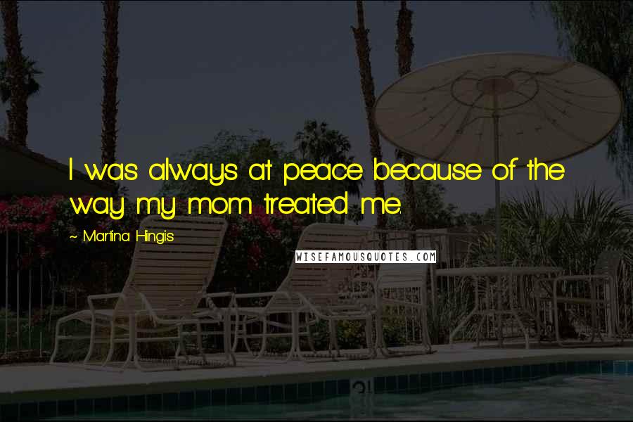 Martina Hingis Quotes: I was always at peace because of the way my mom treated me.