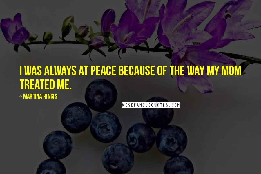 Martina Hingis Quotes: I was always at peace because of the way my mom treated me.
