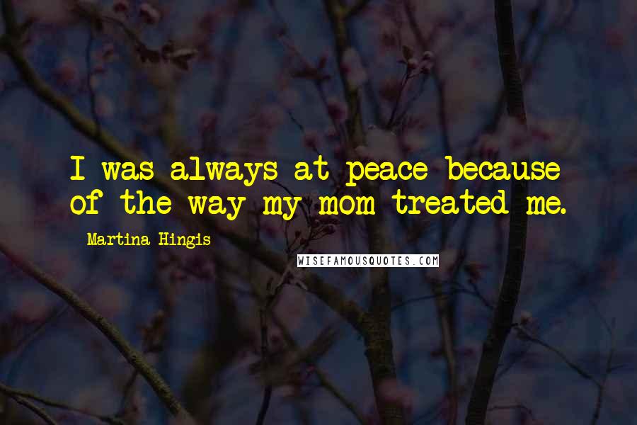 Martina Hingis Quotes: I was always at peace because of the way my mom treated me.
