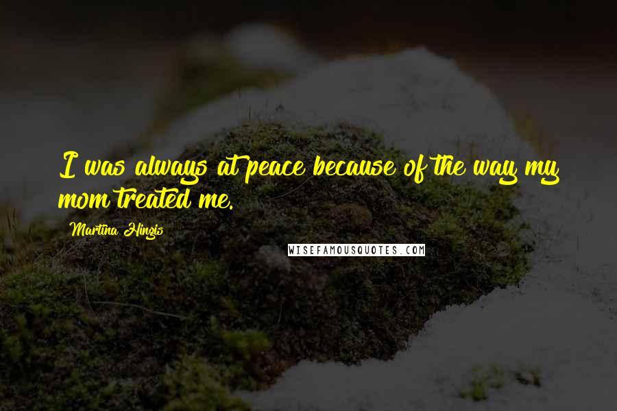 Martina Hingis Quotes: I was always at peace because of the way my mom treated me.
