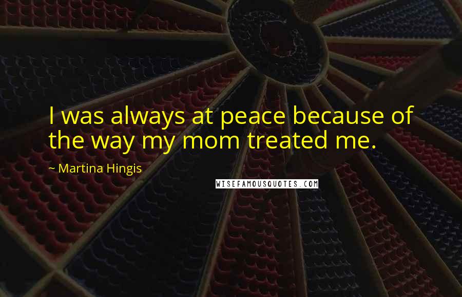 Martina Hingis Quotes: I was always at peace because of the way my mom treated me.
