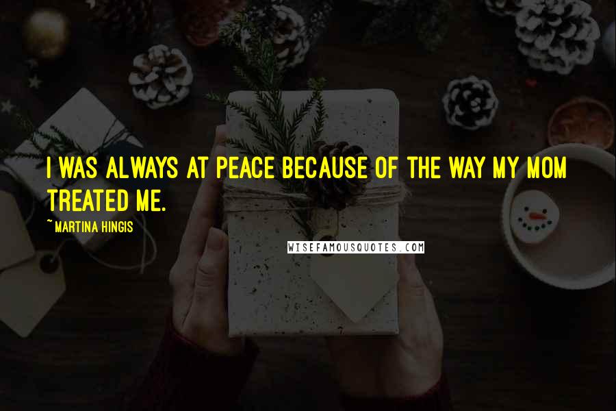 Martina Hingis Quotes: I was always at peace because of the way my mom treated me.
