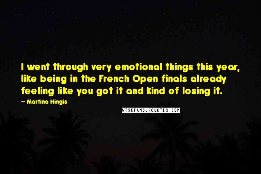Martina Hingis Quotes: I went through very emotional things this year, like being in the French Open finals already feeling like you got it and kind of losing it.