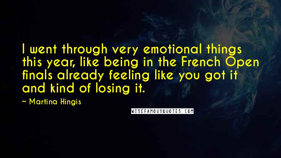 Martina Hingis Quotes: I went through very emotional things this year, like being in the French Open finals already feeling like you got it and kind of losing it.