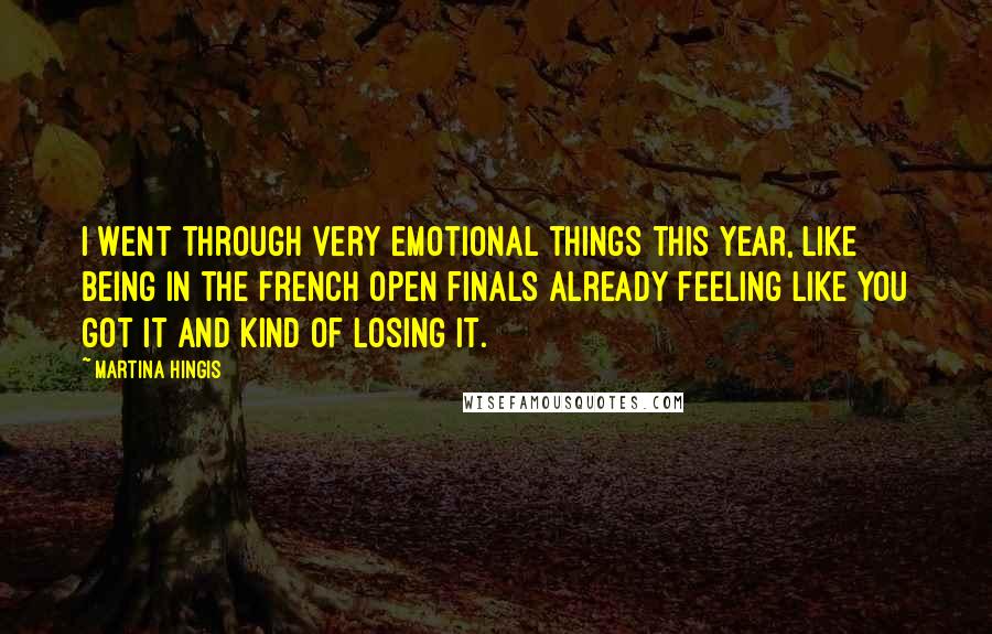 Martina Hingis Quotes: I went through very emotional things this year, like being in the French Open finals already feeling like you got it and kind of losing it.