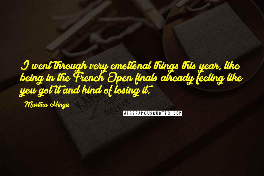 Martina Hingis Quotes: I went through very emotional things this year, like being in the French Open finals already feeling like you got it and kind of losing it.