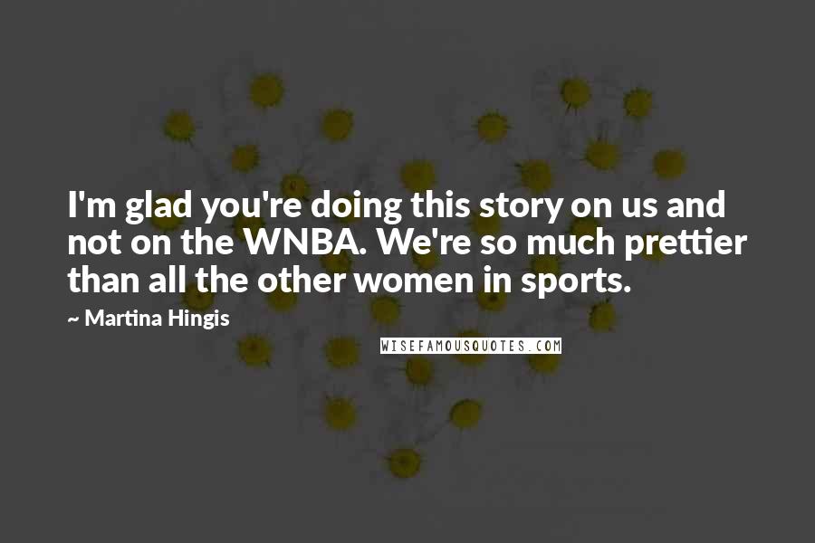 Martina Hingis Quotes: I'm glad you're doing this story on us and not on the WNBA. We're so much prettier than all the other women in sports.