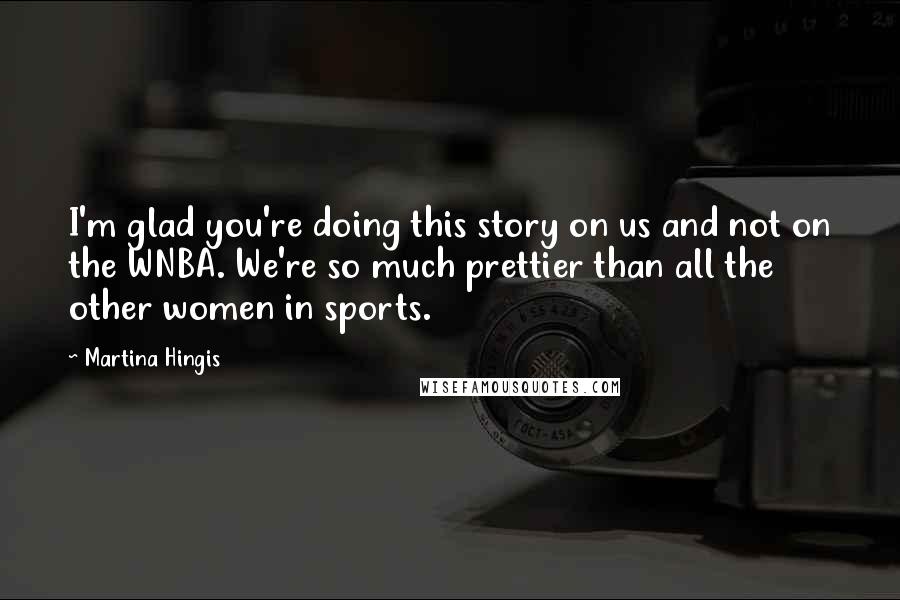 Martina Hingis Quotes: I'm glad you're doing this story on us and not on the WNBA. We're so much prettier than all the other women in sports.