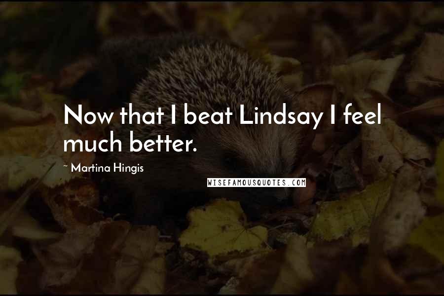 Martina Hingis Quotes: Now that I beat Lindsay I feel much better.