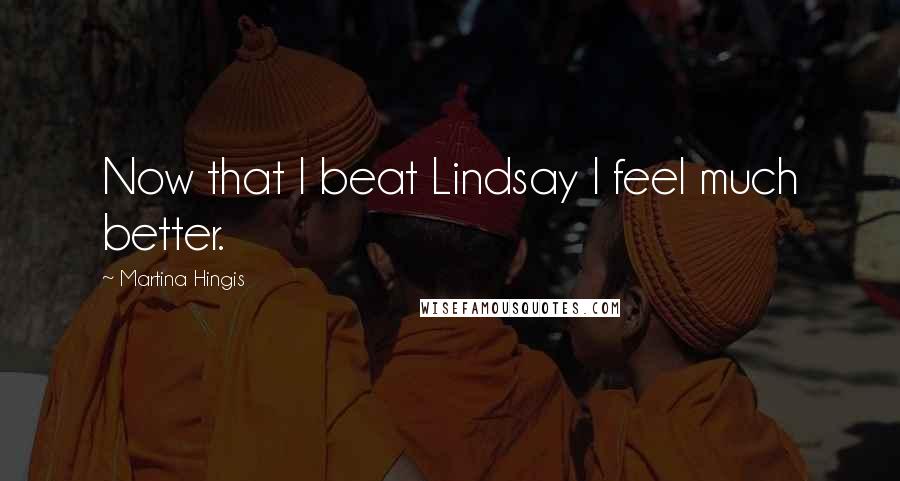 Martina Hingis Quotes: Now that I beat Lindsay I feel much better.