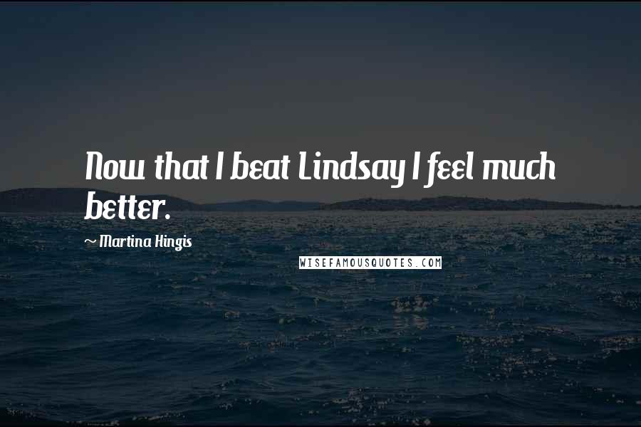 Martina Hingis Quotes: Now that I beat Lindsay I feel much better.