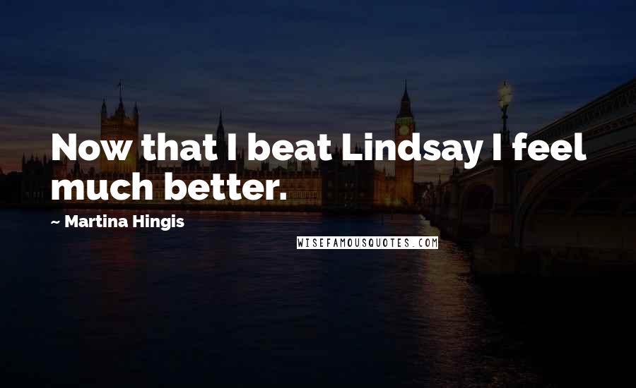 Martina Hingis Quotes: Now that I beat Lindsay I feel much better.