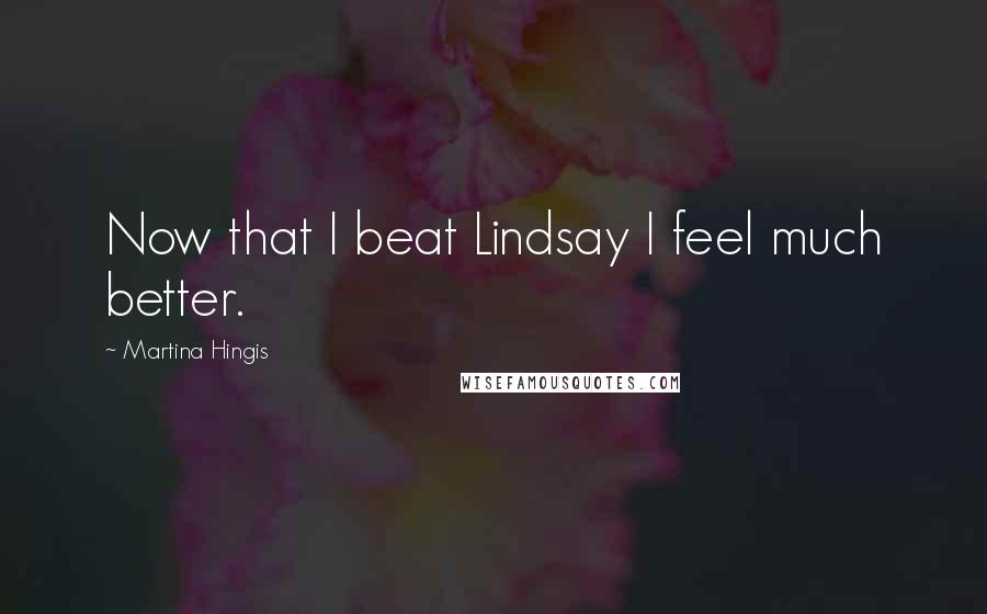 Martina Hingis Quotes: Now that I beat Lindsay I feel much better.