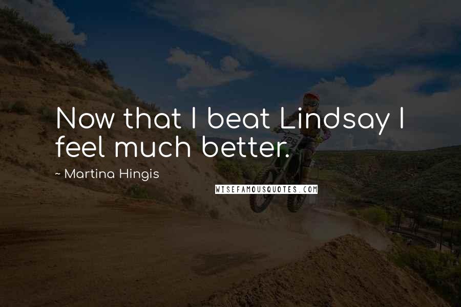 Martina Hingis Quotes: Now that I beat Lindsay I feel much better.