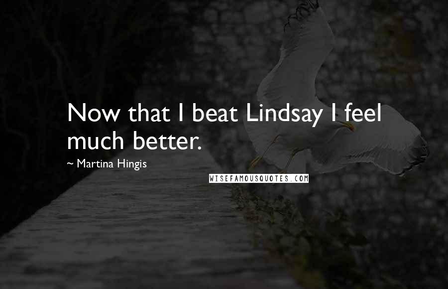 Martina Hingis Quotes: Now that I beat Lindsay I feel much better.