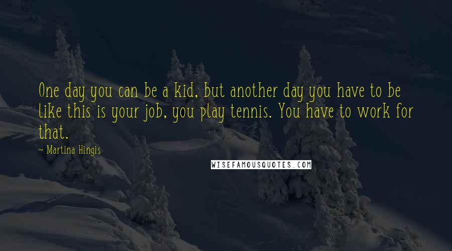 Martina Hingis Quotes: One day you can be a kid, but another day you have to be like this is your job, you play tennis. You have to work for that.