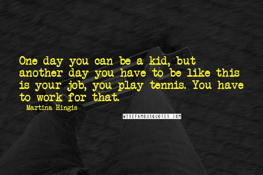 Martina Hingis Quotes: One day you can be a kid, but another day you have to be like this is your job, you play tennis. You have to work for that.