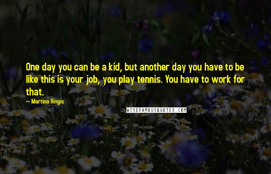 Martina Hingis Quotes: One day you can be a kid, but another day you have to be like this is your job, you play tennis. You have to work for that.