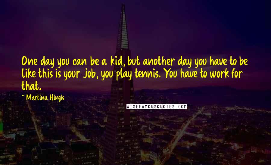 Martina Hingis Quotes: One day you can be a kid, but another day you have to be like this is your job, you play tennis. You have to work for that.