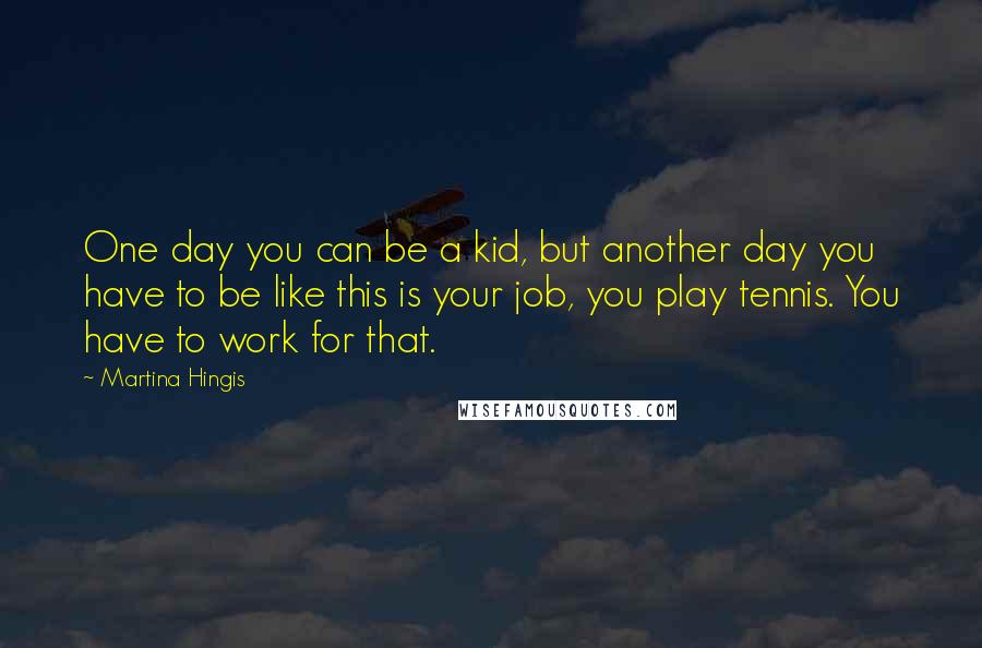 Martina Hingis Quotes: One day you can be a kid, but another day you have to be like this is your job, you play tennis. You have to work for that.