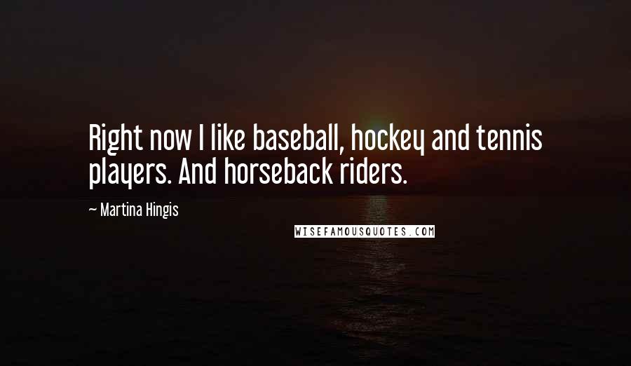 Martina Hingis Quotes: Right now I like baseball, hockey and tennis players. And horseback riders.