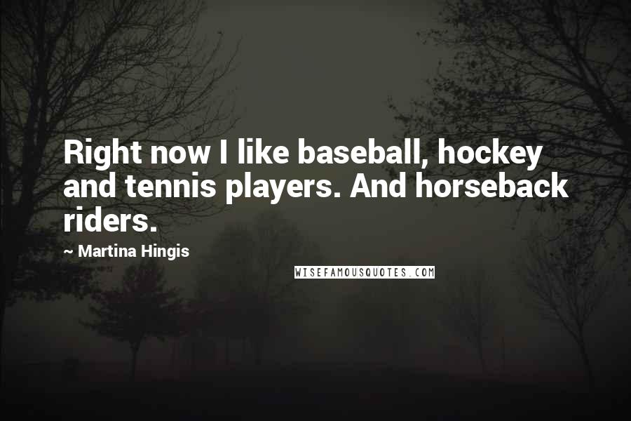 Martina Hingis Quotes: Right now I like baseball, hockey and tennis players. And horseback riders.