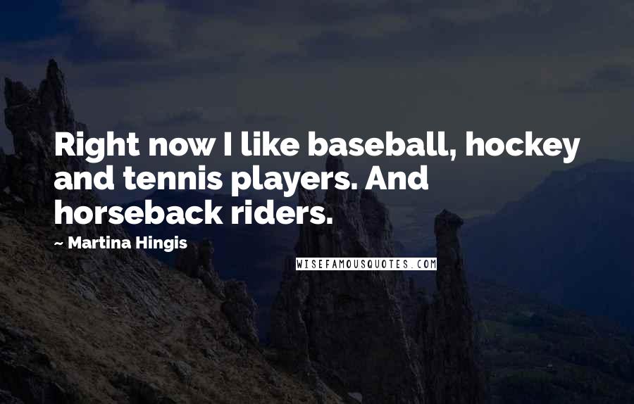 Martina Hingis Quotes: Right now I like baseball, hockey and tennis players. And horseback riders.