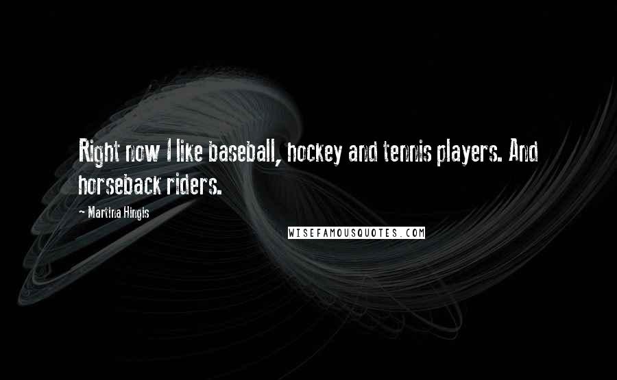 Martina Hingis Quotes: Right now I like baseball, hockey and tennis players. And horseback riders.