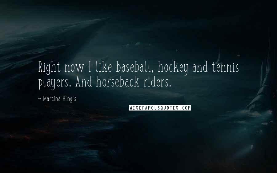 Martina Hingis Quotes: Right now I like baseball, hockey and tennis players. And horseback riders.