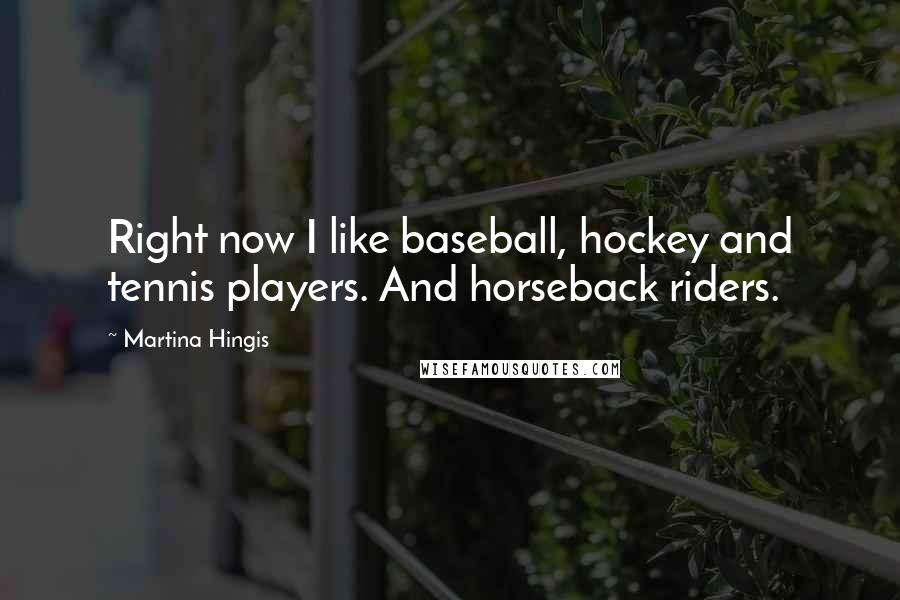 Martina Hingis Quotes: Right now I like baseball, hockey and tennis players. And horseback riders.