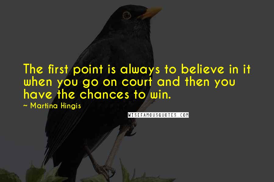 Martina Hingis Quotes: The first point is always to believe in it when you go on court and then you have the chances to win.