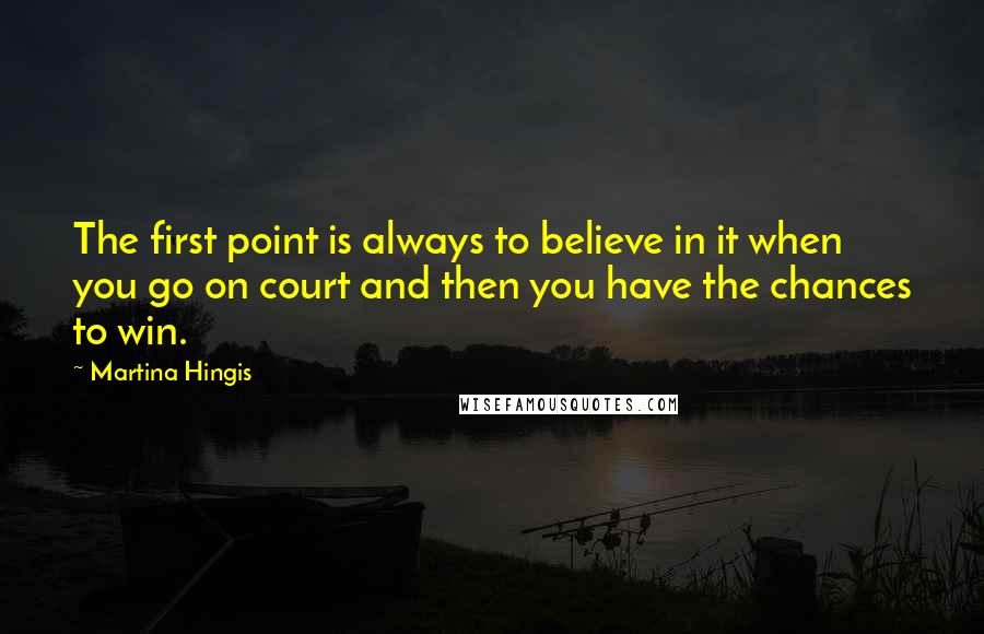 Martina Hingis Quotes: The first point is always to believe in it when you go on court and then you have the chances to win.