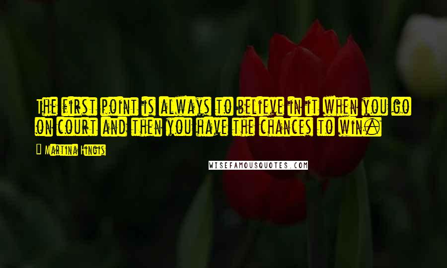 Martina Hingis Quotes: The first point is always to believe in it when you go on court and then you have the chances to win.