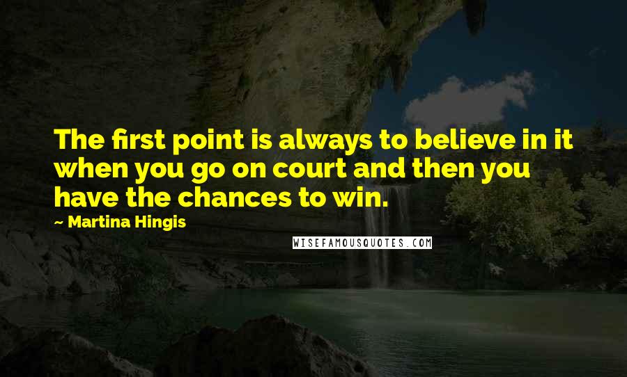 Martina Hingis Quotes: The first point is always to believe in it when you go on court and then you have the chances to win.