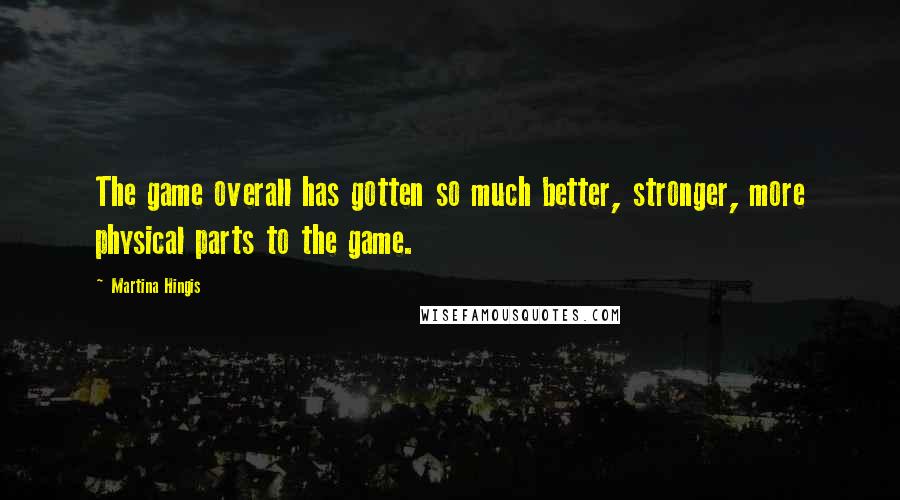 Martina Hingis Quotes: The game overall has gotten so much better, stronger, more physical parts to the game.